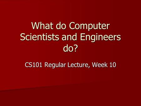 What do Computer Scientists and Engineers do? CS101 Regular Lecture, Week 10.