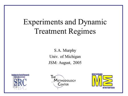 Experiments and Dynamic Treatment Regimes S.A. Murphy Univ. of Michigan JSM: August, 2005.