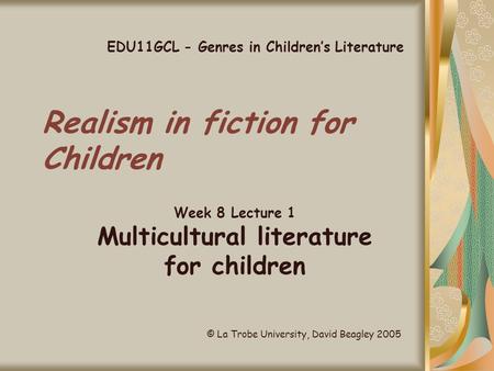 Realism in fiction for Children Week 8 Lecture 1 Multicultural literature for children EDU11GCL - Genres in Children’s Literature © La Trobe University,