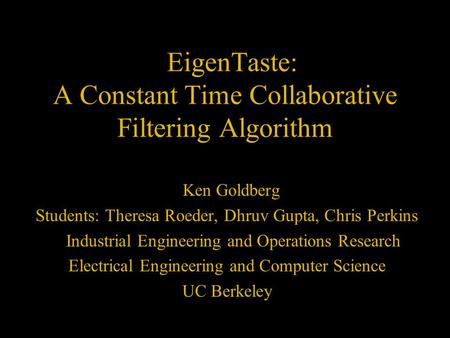 EigenTaste: A Constant Time Collaborative Filtering Algorithm Ken Goldberg Students: Theresa Roeder, Dhruv Gupta, Chris Perkins Industrial Engineering.
