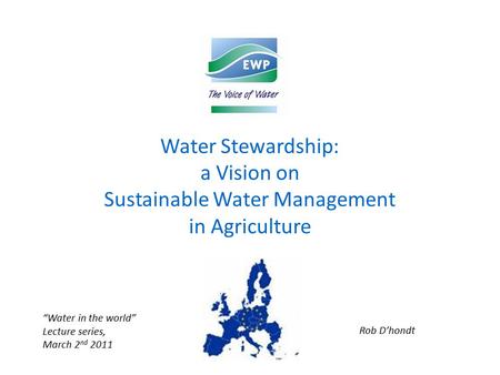 Water Stewardship: a Vision on Sustainable Water Management in Agriculture “Water in the world” Lecture series, March 2 nd 2011 Rob D’hondt.