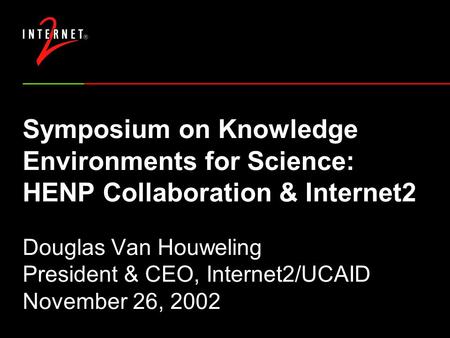 Symposium on Knowledge Environments for Science: HENP Collaboration & Internet2 Douglas Van Houweling President & CEO, Internet2/UCAID November 26, 2002.