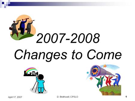 D. Brothwell, CPSLO1 April 17, 2007 2007-2008 Changes to Come.