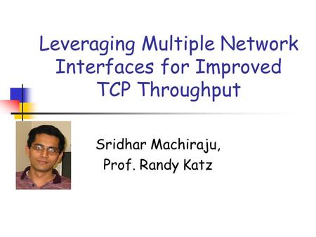 Leveraging Multiple Network Interfaces for Improved TCP Throughput Sridhar Machiraju, Prof. Randy Katz.