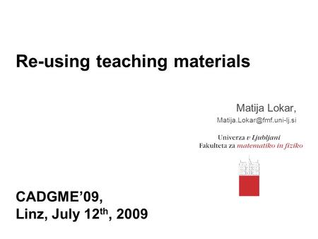 Re-using teaching materials Matija Lokar, CADGME’09, Linz, July 12 th, 2009.