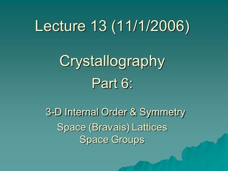 Lecture 13 (11/1/2006) Crystallography Part 6: 3-D Internal Order & Symmetry Space (Bravais) Lattices Space Groups.