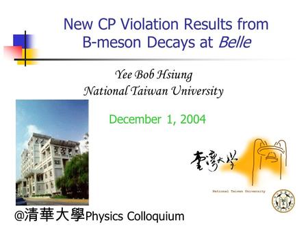 New CP Violation Results from B-meson Decays at Belle December 1, 2004 Yee Bob Hsiung National Taiwan 清華大學 Physics Colloquium.
