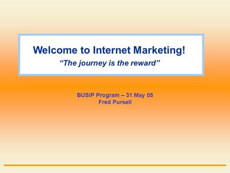 Welcome to Internet Marketing! “The journey is the reward” BUSIP Program – 31 May 05 Fred Pursell.