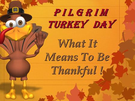 P I l g r I m Turkey Day P I l g r I m Turkey Day What It Means To Be Thankful !