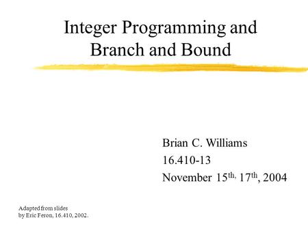 Integer Programming and Branch and Bound Brian C. Williams 16.410-13 November 15 th, 17 th, 2004 Adapted from slides by Eric Feron, 16.410, 2002.