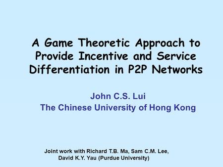 A Game Theoretic Approach to Provide Incentive and Service Differentiation in P2P Networks John C.S. Lui The Chinese University of Hong Kong Joint work.