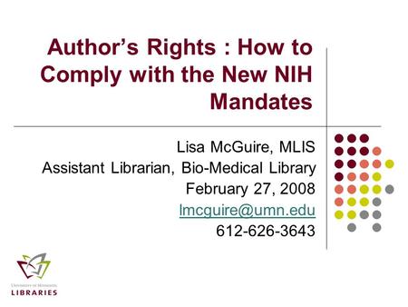 Author’s Rights : How to Comply with the New NIH Mandates Lisa McGuire, MLIS Assistant Librarian, Bio-Medical Library February 27, 2008