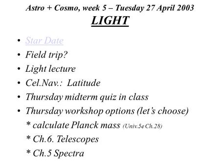 Astro + Cosmo, week 5 – Tuesday 27 April 2003 LIGHT Star Date Field trip? Light lecture Cel.Nav.: Latitude Thursday midterm quiz in class Thursday workshop.