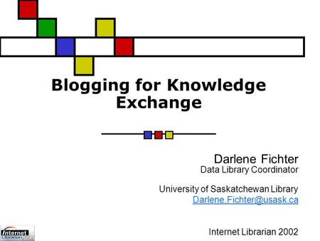 Blogging for Knowledge Exchange Darlene Fichter Data Library Coordinator University of Saskatchewan Library Internet Librarian.