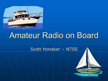 Amateur Radio on Board Scott Honaker – N7SS. Amateur Radio on Board - N7SS 2 Local Communications Marine VHF – 25 watt power limit Marine VHF – 25 watt.