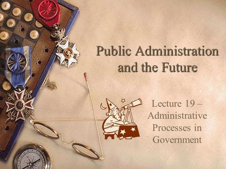 Public Administration and the Future Lecture 19 – Administrative Processes in Government.