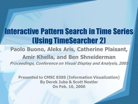 Interactive Pattern Search in Time Series (Using TimeSearcher 2) Paolo Buono, Aleks Aris, Catherine Plaisant, Amir Khella, and Ben Shneiderman Proceedings,