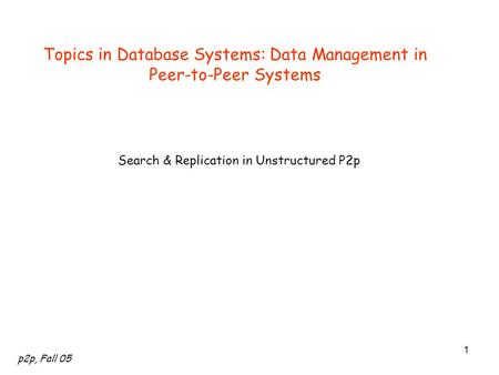 P2p, Fall 05 1 Topics in Database Systems: Data Management in Peer-to-Peer Systems Search & Replication in Unstructured P2p.