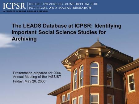 The LEADS Database at ICPSR: Identifying Important Social Science Studies for Archiving Presentation prepared for 2006 Annual Meeting of the IASSIST Friday,