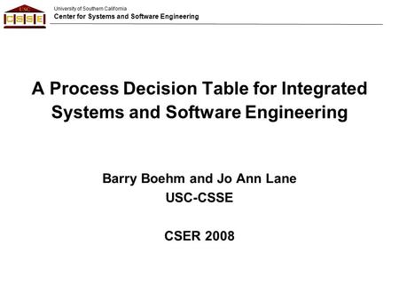 University of Southern California Center for Systems and Software Engineering A Process Decision Table for Integrated Systems and Software Engineering.