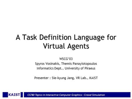 KAIST CS780 Topics in Interactive Computer Graphics : Crowd Simulation A Task Definition Language for Virtual Agents WSCG’03 Spyros Vosinakis, Themis Panayiotopoulos.