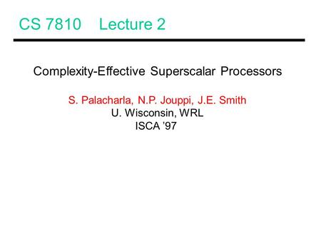 CS 7810 Lecture 2 Complexity-Effective Superscalar Processors S. Palacharla, N.P. Jouppi, J.E. Smith U. Wisconsin, WRL ISCA ’97.