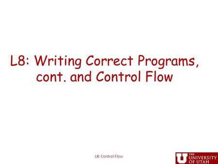 L8: Writing Correct Programs, cont. and Control Flow L8: Control Flow.