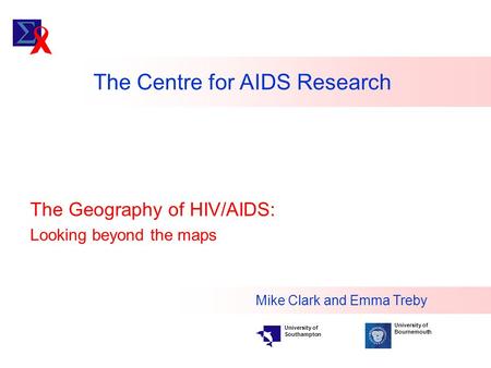 The Centre for AIDS Research The Geography of HIV/AIDS: Looking beyond the maps Mike Clark and Emma Treby University of Bournemouth University of Southampton.