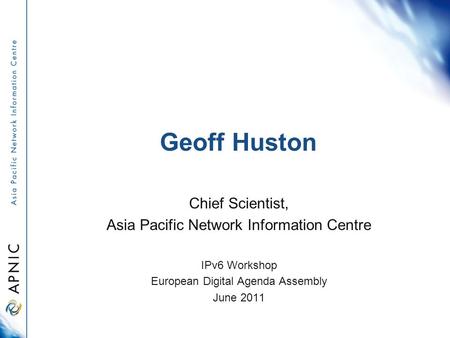 Geoff Huston Chief Scientist, Asia Pacific Network Information Centre IPv6 Workshop European Digital Agenda Assembly June 2011.