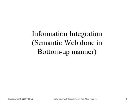 Kambhampati & KnoblockInformation Integration on the Web (MA-1)1 Information Integration (Semantic Web done in Bottom-up manner)