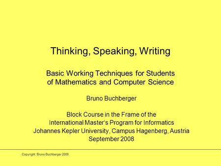Copyright: Bruno Buchberger 2008 Thinking, Speaking, Writing Basic Working Techniques for Students of Mathematics and Computer Science Bruno Buchberger.