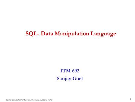 Sanjay Goel, School of Business, University at Albany, SUNY 1 SQL- Data Manipulation Language ITM 692 Sanjay Goel.