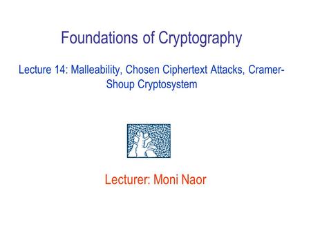 Foundations of Cryptography Lecture 14: Malleability, Chosen Ciphertext Attacks, Cramer-Shoup Cryptosystem Lecturer: Moni Naor.