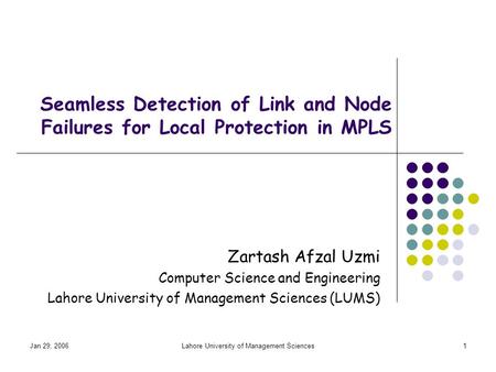 Jan 29, 2006Lahore University of Management Sciences1 Seamless Detection of Link and Node Failures for Local Protection in MPLS Zartash Afzal Uzmi Computer.