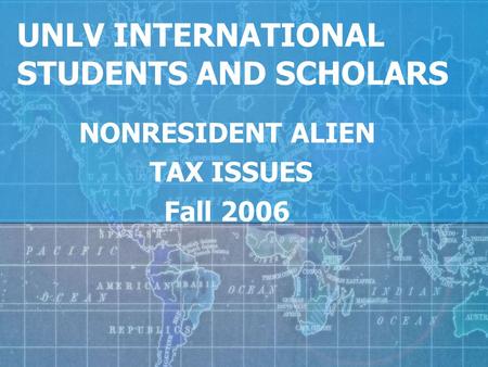 UNLV INTERNATIONAL STUDENTS AND SCHOLARS NONRESIDENT ALIEN TAX ISSUES Fall 2006.