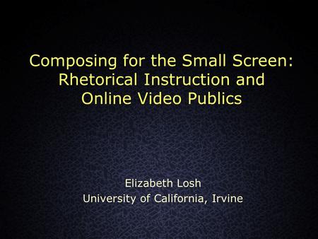Composing for the Small Screen: Rhetorical Instruction and Online Video Publics Elizabeth Losh University of California, Irvine.