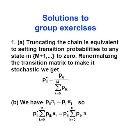 Solutions to group exercises 1. (a) Truncating the chain is equivalent to setting transition probabilities to any state in {M+1,...} to zero. Renormalizing.