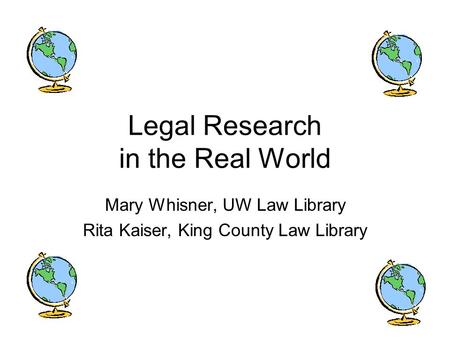 Legal Research in the Real World Mary Whisner, UW Law Library Rita Kaiser, King County Law Library.