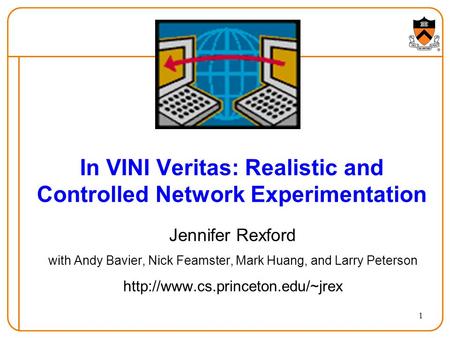 1 In VINI Veritas: Realistic and Controlled Network Experimentation Jennifer Rexford with Andy Bavier, Nick Feamster, Mark Huang, and Larry Peterson