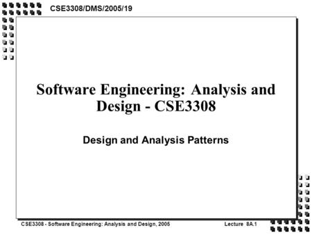 CSE3308 - Software Engineering: Analysis and Design, 2005Lecture 8A.1 Software Engineering: Analysis and Design - CSE3308 Design and Analysis Patterns.