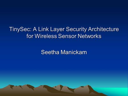 TinySec: A Link Layer Security Architecture for Wireless Sensor Networks Seetha Manickam.