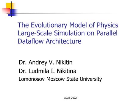 ACAT-2002 The Evolutionary Model of Physics Large-Scale Simulation on Parallel Dataflow Architecture Dr. Andrey V. Nikitin Dr. Ludmila I. Nikitina Lomonosov.