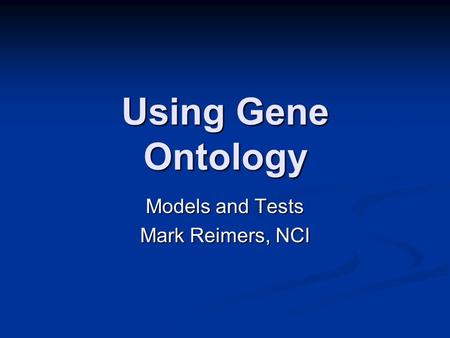 Using Gene Ontology Models and Tests Mark Reimers, NCI.