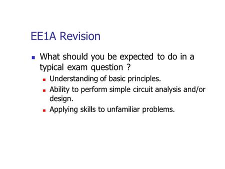 EE1A Revision What should you be expected to do in a typical exam question ? Understanding of basic principles. Ability to perform simple circuit analysis.