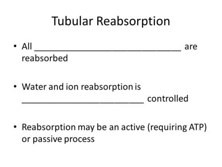 Tubular Reabsorption All ______________________________ are reabsorbed Water and ion reabsorption is _________________________ controlled Reabsorption.