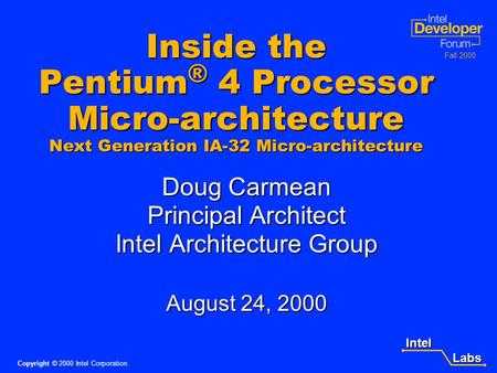 Intel Labs Labs Copyright © 2000 Intel Corporation. Fall 2000 Inside the Pentium ® 4 Processor Micro-architecture Next Generation IA-32 Micro-architecture.