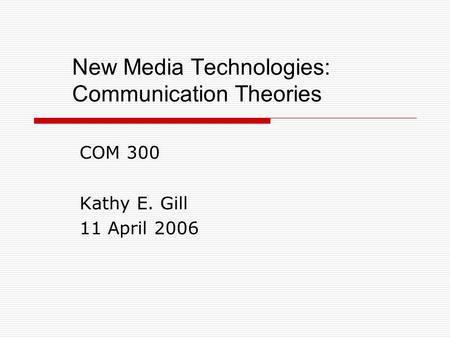 New Media Technologies: Communication Theories COM 300 Kathy E. Gill 11 April 2006.