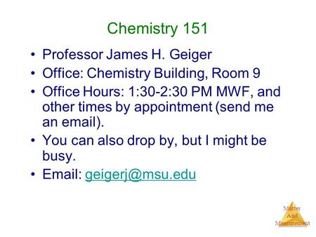Matter And Measurement Chemistry 151 Professor James H. Geiger Office: Chemistry Building, Room 9 Office Hours: 1:30-2:30 PM MWF, and other times by appointment.