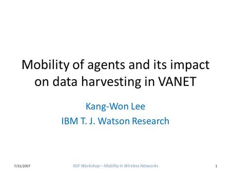 Mobility of agents and its impact on data harvesting in VANET Kang-Won Lee IBM T. J. Watson Research 7/31/20071 NSF Workshop – Mobility in Wireless Networks.