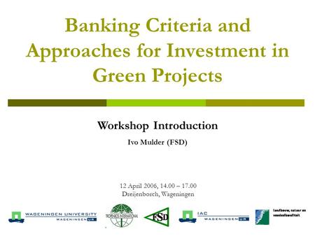 Banking Criteria and Approaches for Investment in Green Projects 12 April 2006, 14.00 – 17.00 Dreijenborch, Wageningen Workshop Introduction Ivo Mulder.
